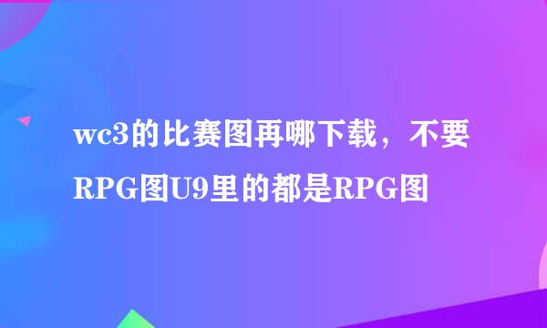 wc3的比赛图再哪下载，不要RPG图U9里的都是RPG图