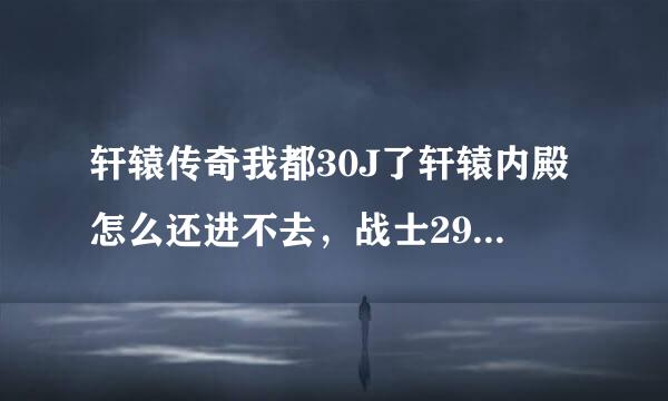 轩辕传奇我都30J了轩辕内殿怎么还进不去，战士2900多了，人家点那个十文钱有提示副本的