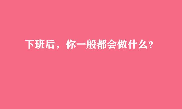 下班后，你一般都会做什么？