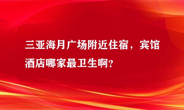 三亚海月广场附近住宿，宾馆酒店哪家最卫生啊？