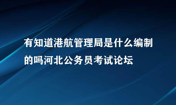 有知道港航管理局是什么编制的吗河北公务员考试论坛