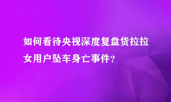 如何看待央视深度复盘货拉拉女用户坠车身亡事件？