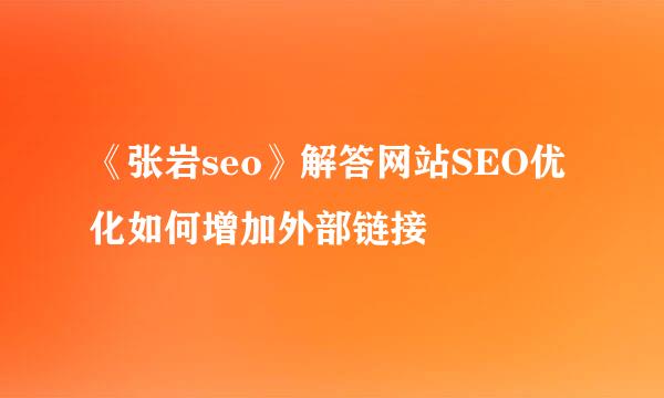 《张岩seo》解答网站SEO优化如何增加外部链接