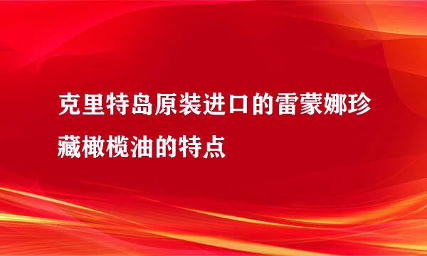 克里特岛原装进口的雷蒙娜珍藏橄榄油的特点