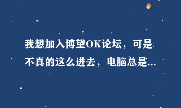 我想加入博望OK论坛，可是不真的这么进去，电脑总是找不到OK的主页！