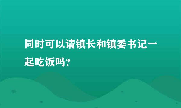 同时可以请镇长和镇委书记一起吃饭吗？