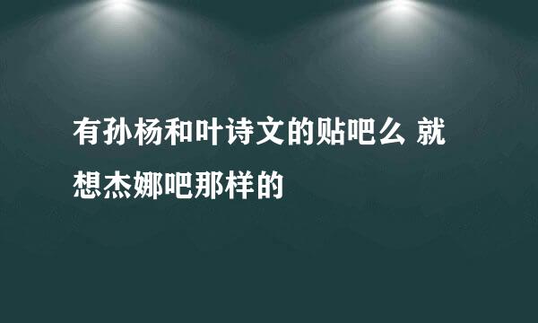 有孙杨和叶诗文的贴吧么 就想杰娜吧那样的