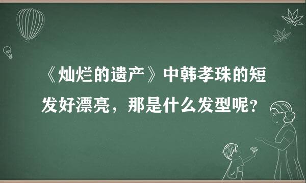 《灿烂的遗产》中韩孝珠的短发好漂亮，那是什么发型呢？