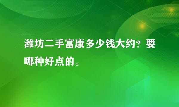 潍坊二手富康多少钱大约？要哪种好点的。