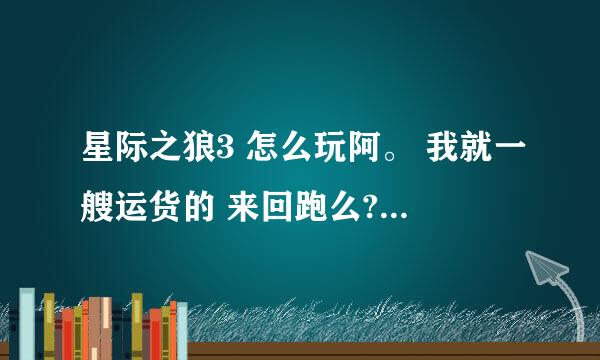 星际之狼3 怎么玩阿。 我就一艘运货的 来回跑么? 请高手讲述攻略