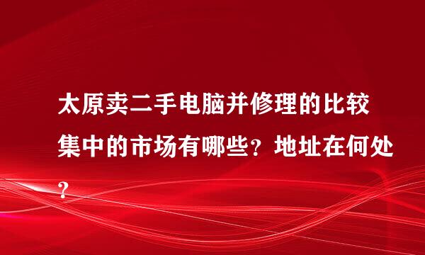 太原卖二手电脑并修理的比较集中的市场有哪些？地址在何处？