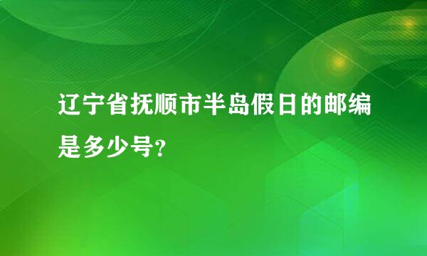 辽宁省抚顺市半岛假日的邮编是多少号？