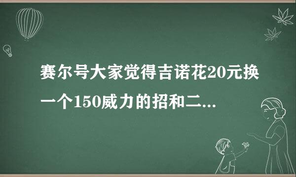 赛尔号大家觉得吉诺花20元换一个150威力的招和二次进化神经元值吗，我认为不值