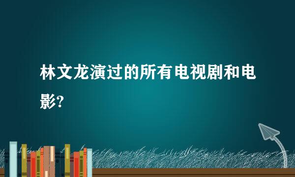 林文龙演过的所有电视剧和电影?