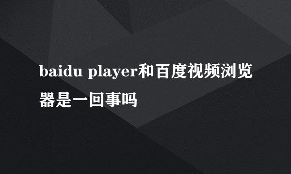 baidu player和百度视频浏览器是一回事吗