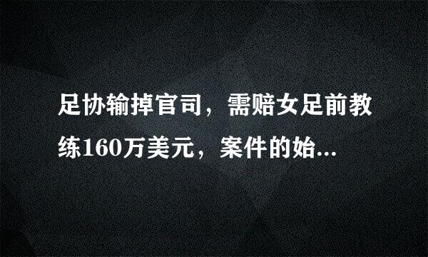 足协输掉官司，需赔女足前教练160万美元，案件的始末有何详情？