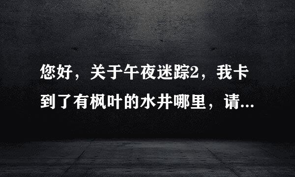 您好，关于午夜迷踪2，我卡到了有枫叶的水井哪里，请问接下来要怎么做呢？谢谢