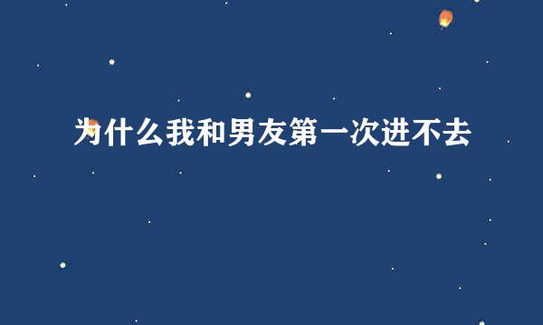 为什么我和男友第一次进不去