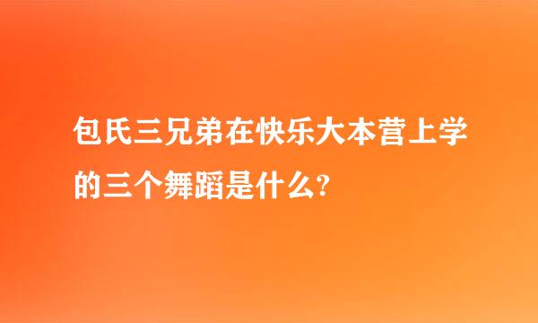 包氏三兄弟在快乐大本营上学的三个舞蹈是什么?