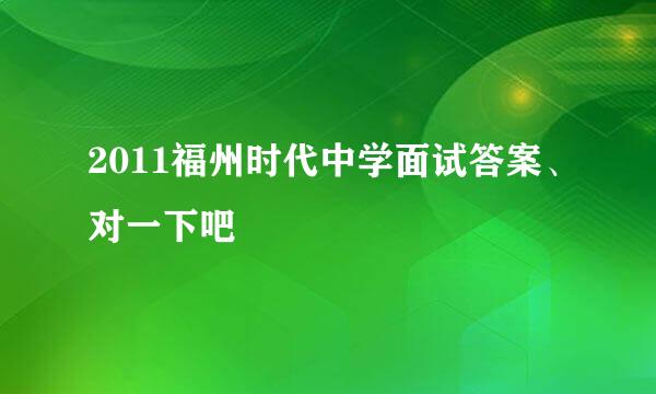 2011福州时代中学面试答案、对一下吧