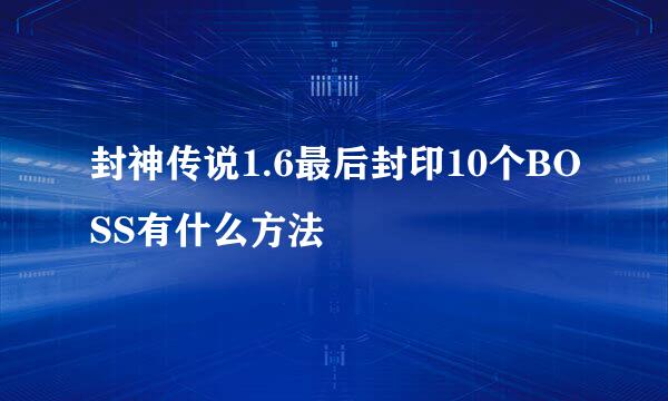 封神传说1.6最后封印10个BOSS有什么方法