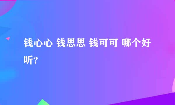 钱心心 钱思思 钱可可 哪个好听?