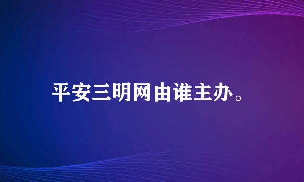 平安三明网由谁主办。