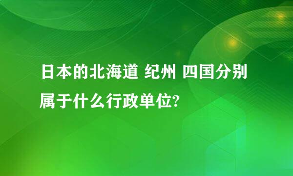 日本的北海道 纪州 四国分别属于什么行政单位?