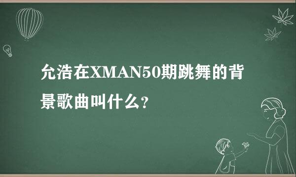 允浩在XMAN50期跳舞的背景歌曲叫什么？