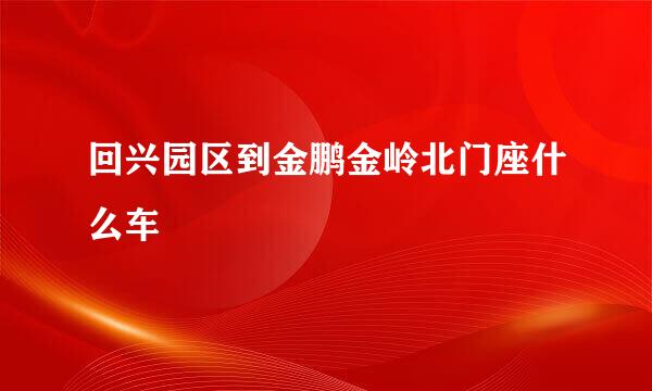 回兴园区到金鹏金岭北门座什么车