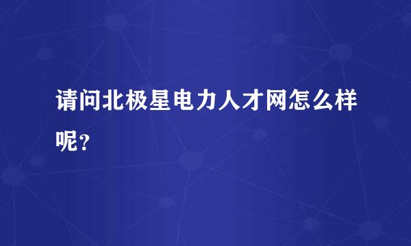 请问北极星电力人才网怎么样呢？