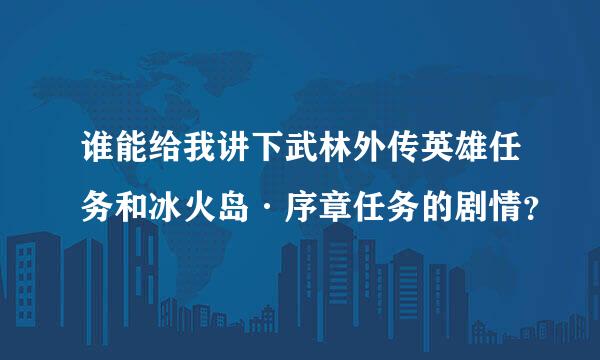 谁能给我讲下武林外传英雄任务和冰火岛·序章任务的剧情？