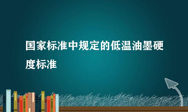 国家标准中规定的低温油墨硬度标准