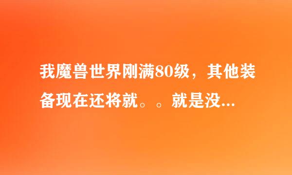 我魔兽世界刚满80级，其他装备现在还将就。。就是没有双手斧 我还用着怒火平息战斧呢，怎样才能比较轻松的