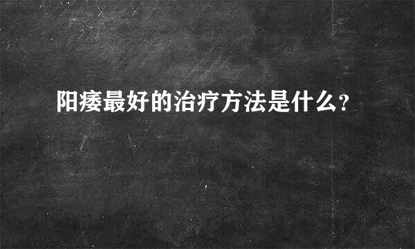 阳痿最好的治疗方法是什么？