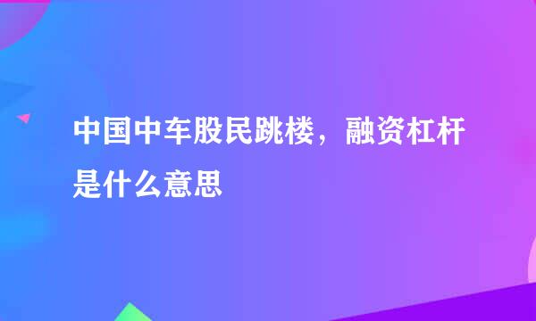 中国中车股民跳楼，融资杠杆是什么意思