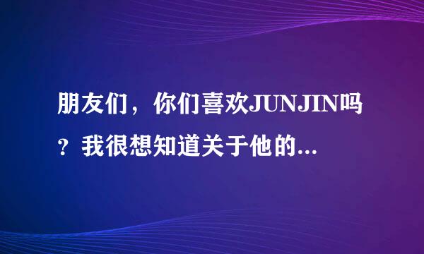 朋友们，你们喜欢JUNJIN吗？我很想知道关于他的所有事，大家出出力吧，谢谢！