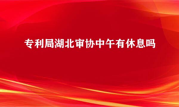 专利局湖北审协中午有休息吗