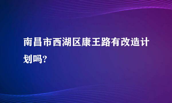 南昌市西湖区康王路有改造计划吗?