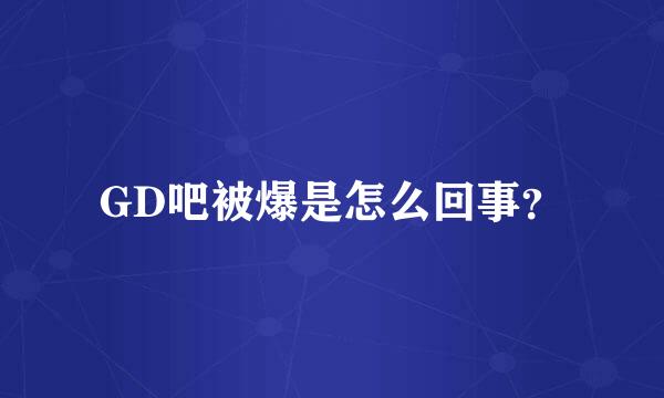 GD吧被爆是怎么回事？