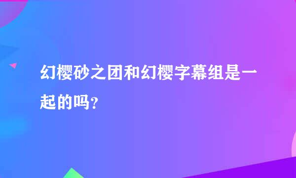 幻樱砂之团和幻樱字幕组是一起的吗？