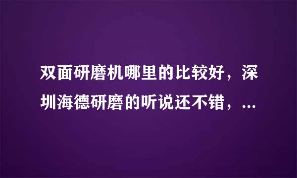 双面研磨机哪里的比较好，深圳海德研磨的听说还不错，有没有用过的介绍下？