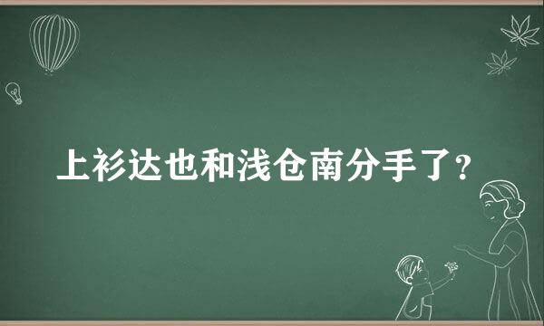 上衫达也和浅仓南分手了？