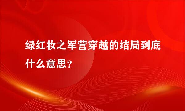 绿红妆之军营穿越的结局到底什么意思？