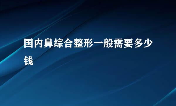 国内鼻综合整形一般需要多少钱