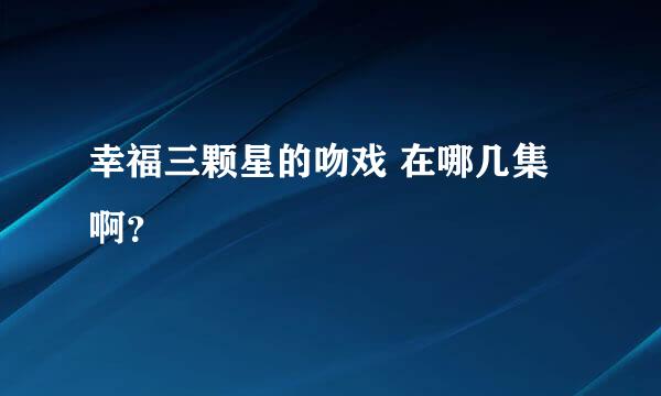 幸福三颗星的吻戏 在哪几集啊？