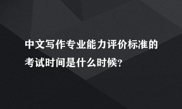 中文写作专业能力评价标准的考试时间是什么时候？