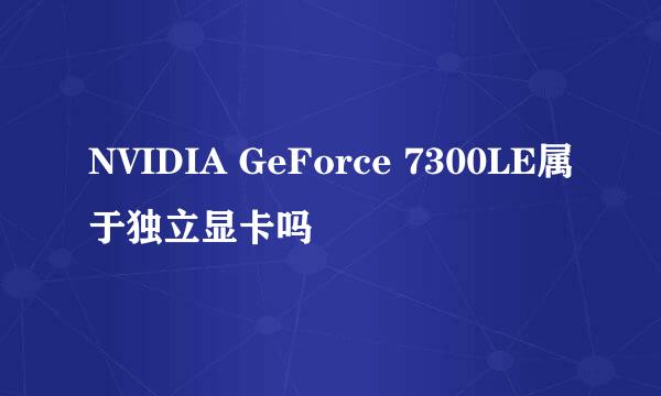 NVIDIA GeForce 7300LE属于独立显卡吗