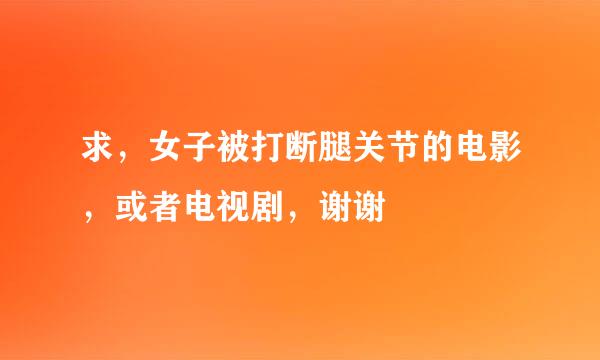 求，女子被打断腿关节的电影，或者电视剧，谢谢