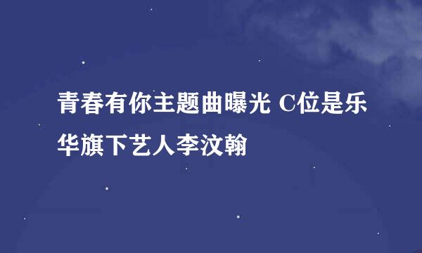 青春有你主题曲曝光 C位是乐华旗下艺人李汶翰